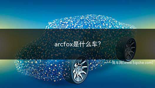 arcfox是什么车(ARCFOX是北汽新能源旗下全新生态品牌)