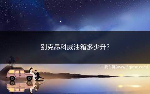 别克昂科威油箱多少升(昂科威油箱多少升油箱的容量大小决定了一次可以跑多少的里程)