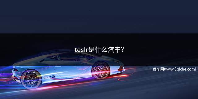 TESLR是什么牌子车(tesler是什么汽车)