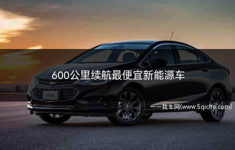 600公里续航最便宜新能源车(续航600公里以上最便宜纯电汽车)