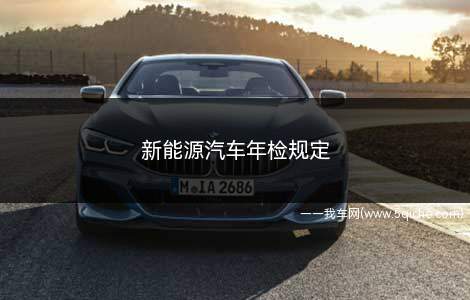 新能源汽车年检规定(2022汽车年检新规对9座及以下非营运乘用车)