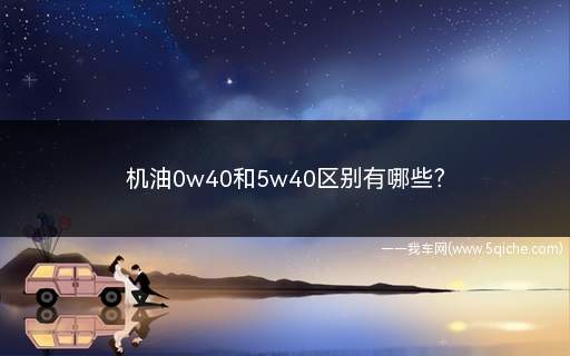 机油0w40和5w40区别有哪些(机油和5w40的区别)