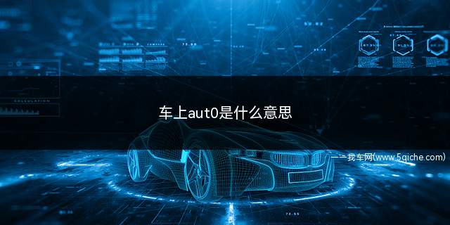 车上aut0是什么意思(汽车中的AUTO是自动的意思)