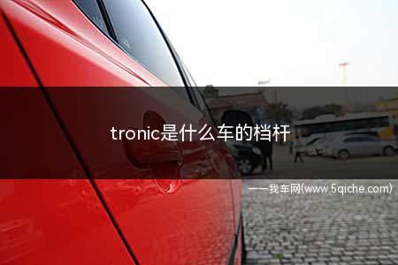 tronic是什么车的档杆(Tronic是奥迪的变速杆)