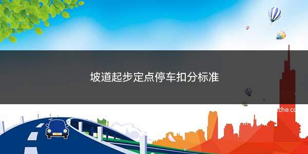 坡道起步定点停车扣分标准(坡道定点停车和起步的扣分标准和技巧)