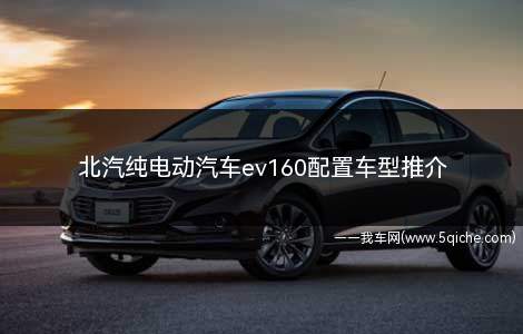 北汽纯电动汽车ev160配置车型推介(你了解北汽纯电动车ev160的配置吗)