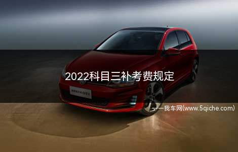 2022科目三补考费规定(科目三的补考要等多久才能预约考试)