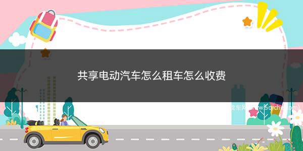 共享电动汽车怎么租车(大众共享电动汽车租车平台)