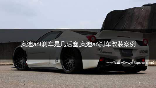 奥迪a6l刹车是几活塞(2022款奥迪a6前后刹车6个活塞)