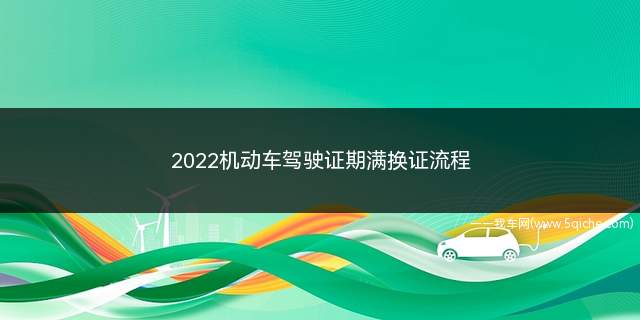 2022机动车驾驶证期满换证流程(2022年机动车驾驶证换证流程)