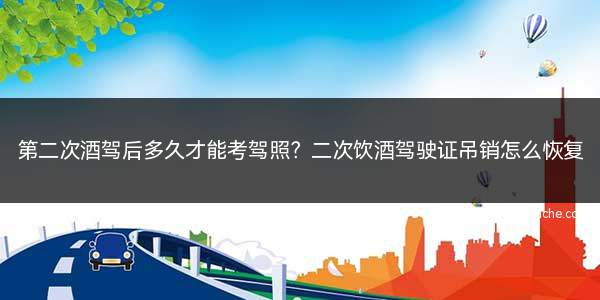 第二次酒驾吊销驾驶证多久可以考(第二次酒驾被抓多久可以重考驾照)