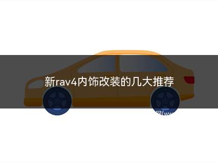 新rav4内饰改装的几大推荐(升级新rav4内饰改装推荐的四款改装)