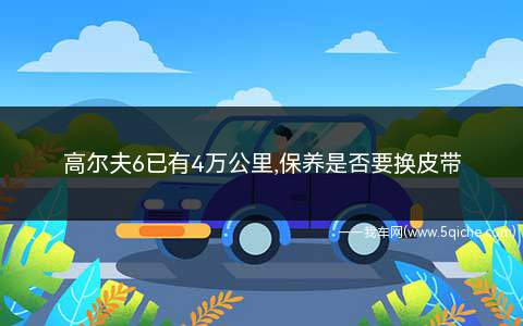 高尔夫6已有4万公里(高尔夫6正时皮带6至10万公里更换一次)