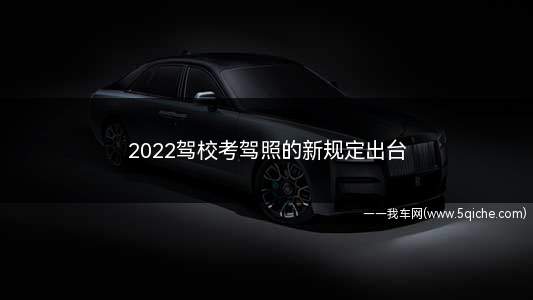 2022驾校考驾照的新规定出台(2022年驾考新规有哪些)