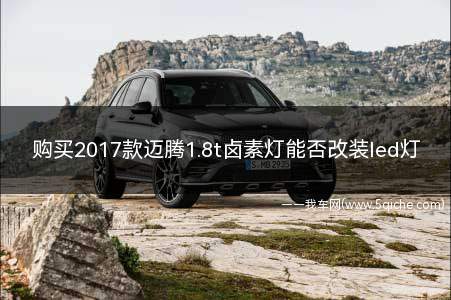 购买2017款迈腾1.8t卤素灯能否改装led灯(汽车卤素灯可以更换成led灯吗)