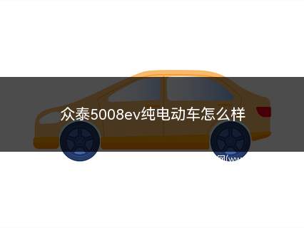 众泰5008价格纯电动车(众泰5008新能源汽车报价)