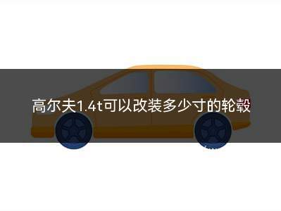 高尔夫6代1.4t改装推荐(1.4t高尔夫可以改18寸轮毂吗)