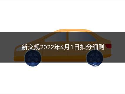 新交规2022年4月1日扣分细则(2022年4月1日新交通法规扣分规则)