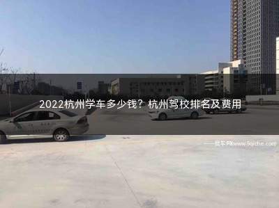 杭州驾校排名及费用(2022杭州学车多少钱)