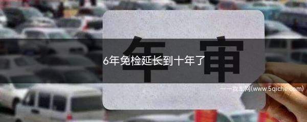 6年免检延长到十年了(6年免检延长到十年了在哪里申请)