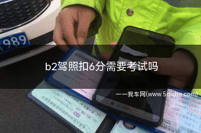 b2驾照扣6分需要考试吗(b2驾照扣6分怎么处理需要考试吗)