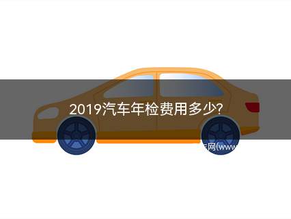 2019汽车年检费用多少(2019汽车年检费用)