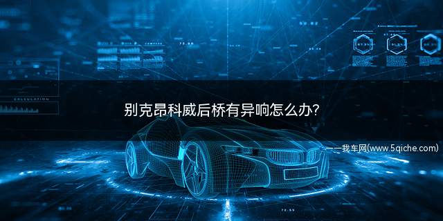 别克昂科威后桥有异响怎么办(昂科威后桥异响解决方案)