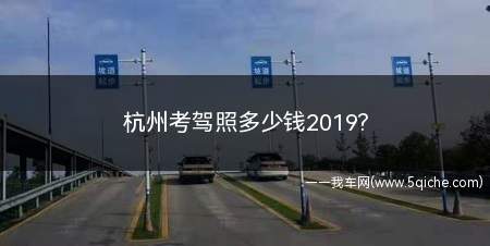 杭州考驾照多少钱2019(杭州考驾照多久可以拿到)