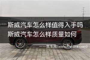 斯威汽车怎么样值得入手吗(斯威车质量怎么样)