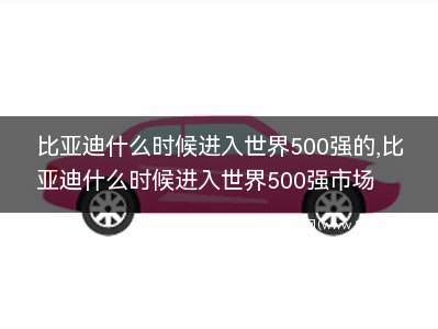 比亚迪什么时候进入世界500强(比亚迪什么时候成为世界第一)