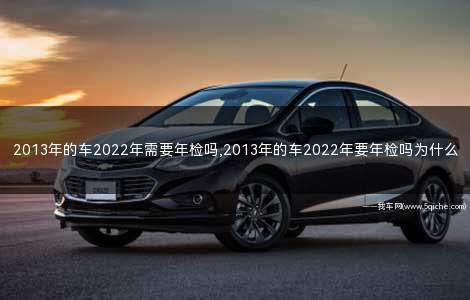 2013年的车今年需要年检吗(2013年的车2023需要年检吗)