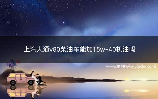 大通v80保养用什么机油比较好(上汽大通v80用15w40机油)