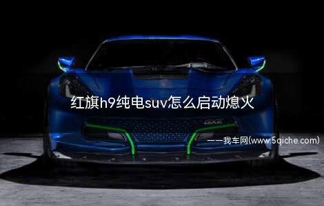 红旗h9纯电suv(红旗h9纯电车)